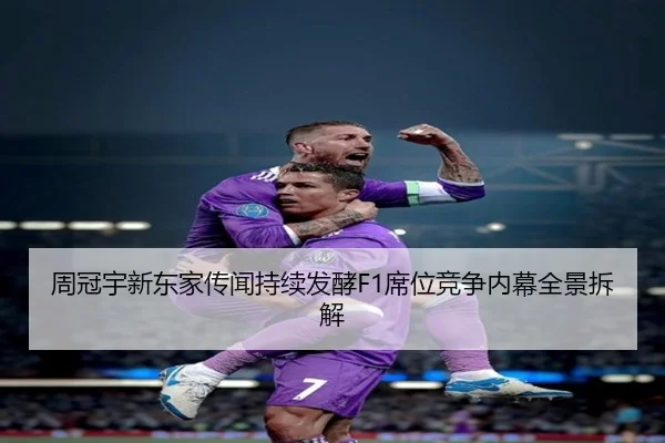 周冠宇新东家传闻持续发酵F1席位竞争内幕全景拆解