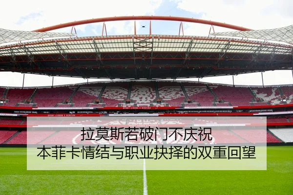 拉莫斯若破门不庆祝 本菲卡情结与职业抉择的双重回望
